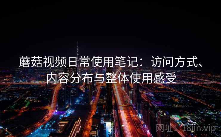 蘑菇视频日常使用笔记：访问方式、内容分布与整体使用感受