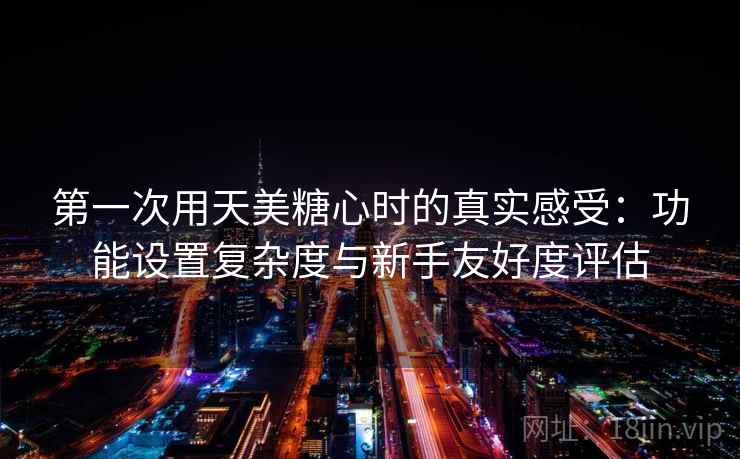 第一次用天美糖心时的真实感受：功能设置复杂度与新手友好度评估