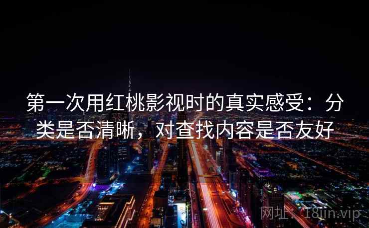 第一次用红桃影视时的真实感受：分类是否清晰，对查找内容是否友好