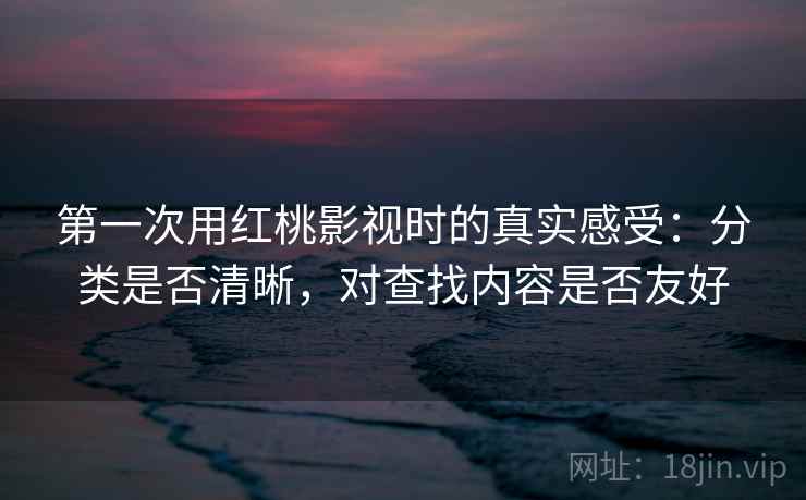 第一次用红桃影视时的真实感受:分类是否清晰,对查找内容是否友好 第一次用红桃影视时的真实感受:分类是否清晰,对查找内容是否友好