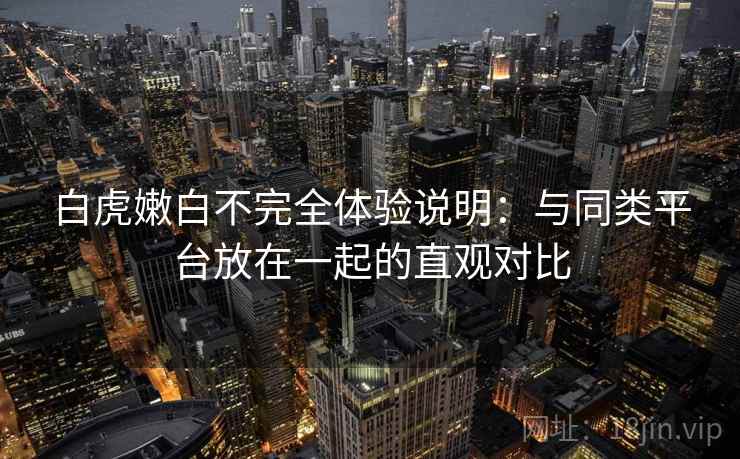 白虎嫩白不完全体验说明：与同类平台放在一起的直观对比
