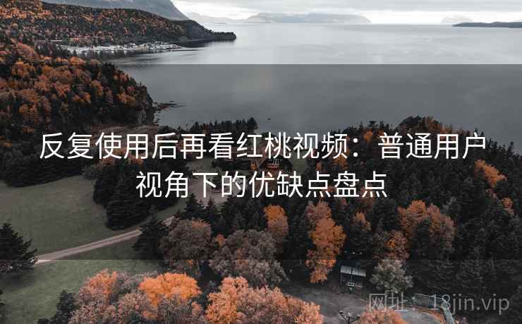 反复使用后再看红桃视频：普通用户视角下的优缺点盘点