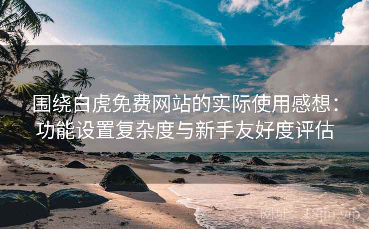围绕白虎免费网站的实际使用感想：功能设置复杂度与新手友好度评估