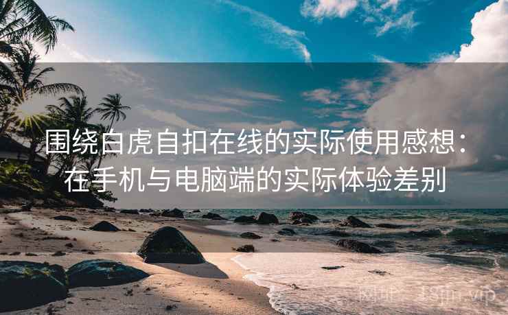 围绕白虎自扣在线的实际使用感想：在手机与电脑端的实际体验差别