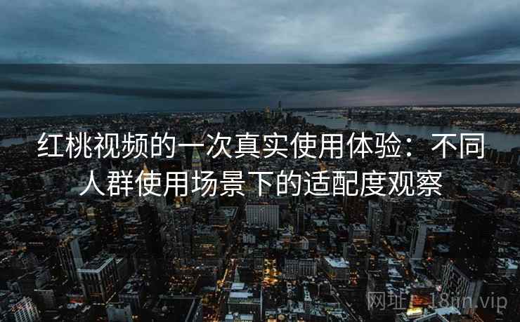 红桃视频的一次真实使用体验:不同人群使用场景下的适配度观察 红桃视频的一次真实使用体验:不同人群使用场景下的适配度观察