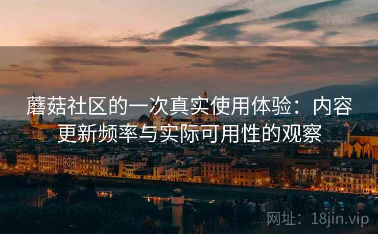 蘑菇社区的一次真实使用体验：内容更新频率与实际可用性的观察