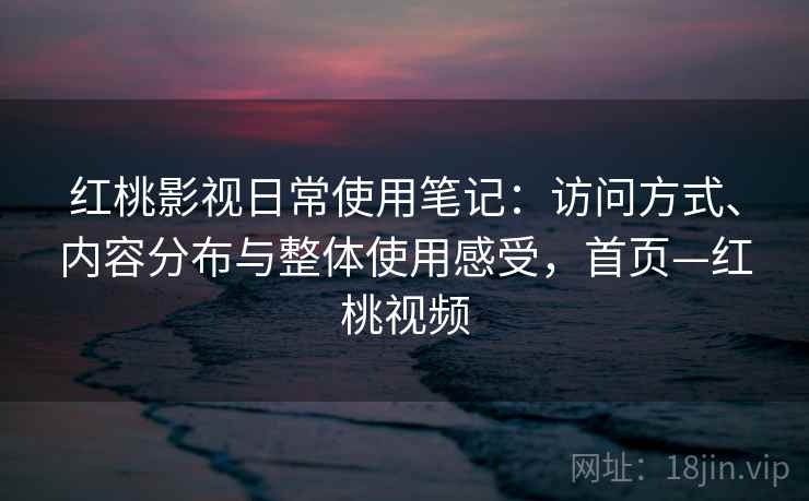 红桃影视日常使用笔记：访问方式、内容分布与整体使用感受，首页—红桃视频