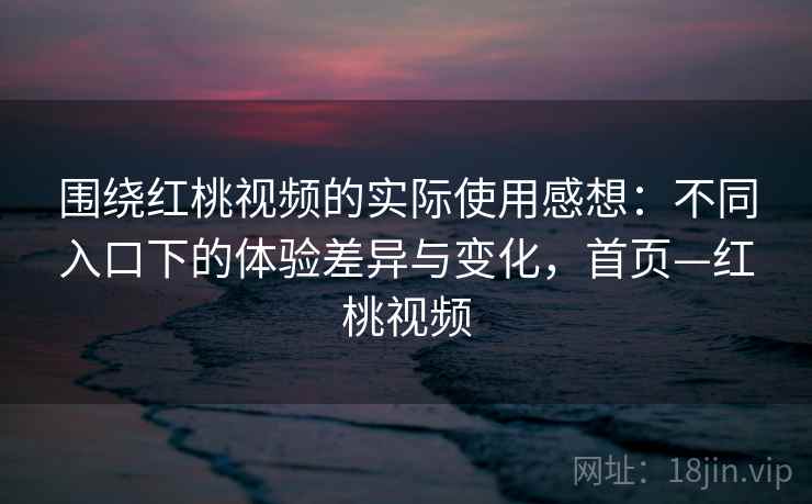 围绕红桃视频的实际使用感想：不同入口下的体验差异与变化，首页—红桃视频