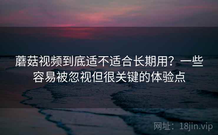 蘑菇视频到底适不适合长期用？一些容易被忽视但很关键的体验点