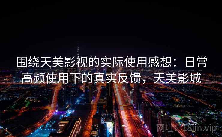 围绕天美影视的实际使用感想：日常高频使用下的真实反馈，天美影城