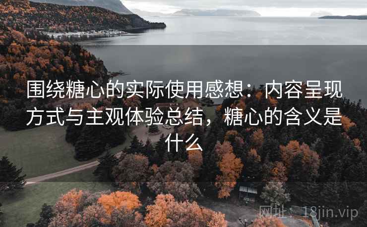 围绕糖心的实际使用感想：内容呈现方式与主观体验总结，糖心的含义是什么