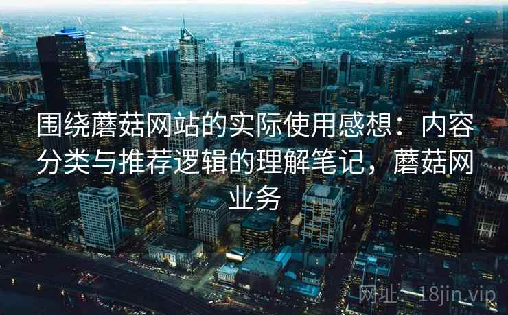 围绕蘑菇网站的实际使用感想：内容分类与推荐逻辑的理解笔记，蘑菇网业务