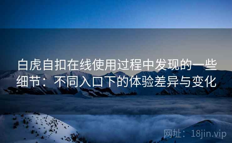 白虎自扣在线使用过程中发现的一些细节：不同入口下的体验差异与变化