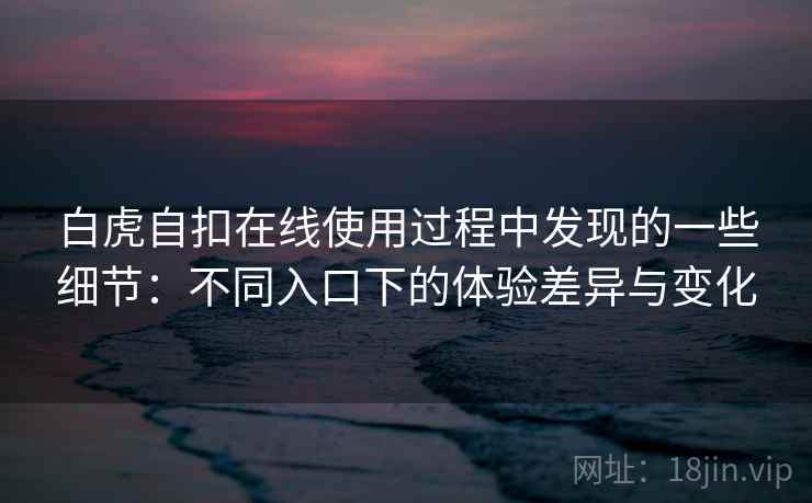 白虎自扣在线使用过程中发现的一些细节：不同入口下的体验差异与变化
