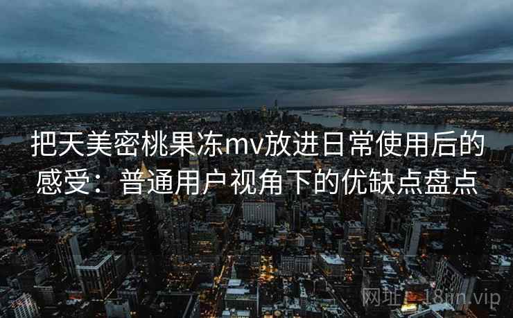把天美密桃果冻mv放进日常使用后的感受：普通用户视角下的优缺点盘点