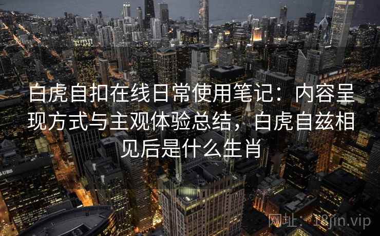 白虎自扣在线日常使用笔记：内容呈现方式与主观体验总结，白虎自兹相见后是什么生肖