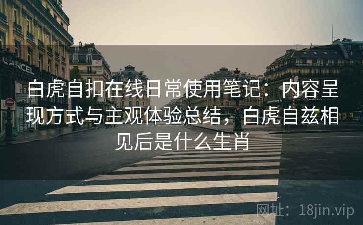白虎自扣在线日常使用笔记：内容呈现方式与主观体验总结，白虎自兹相见后是什么生肖