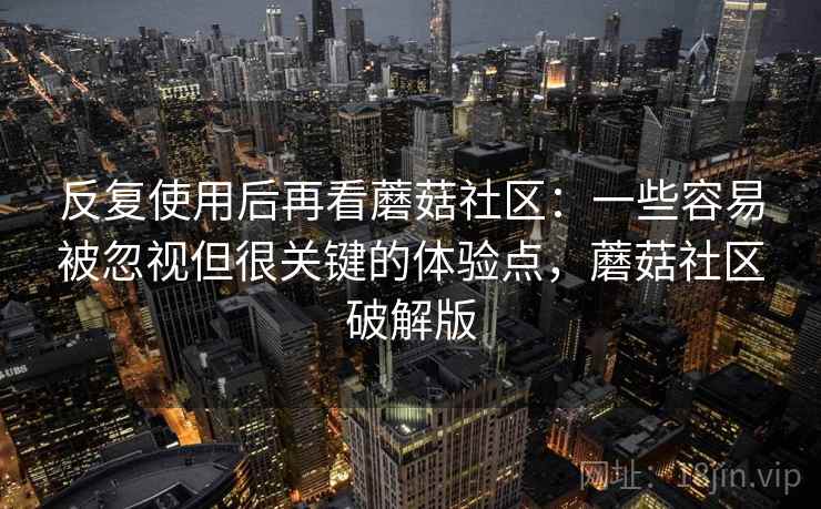 反复使用后再看蘑菇社区：一些容易被忽视但很关键的体验点，蘑菇社区破解版