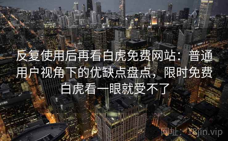 反复使用后再看白虎免费网站：普通用户视角下的优缺点盘点，限时免费白虎看一眼就受不了