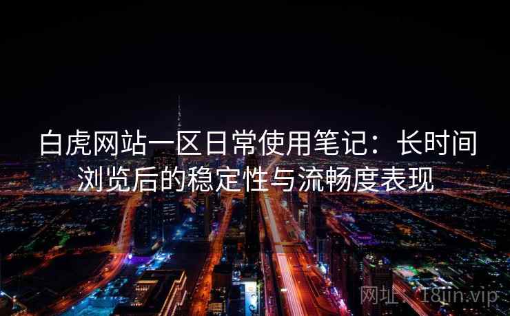 白虎网站一区日常使用笔记:长时间浏览后的稳定性与流畅度表现 白虎网站一区日常使用笔记:长时间浏览后的稳定性与流畅度表现