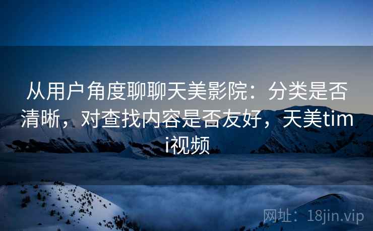 从用户角度聊聊天美影院:分类是否清晰,对查找内容是否友好,天美timi视频 从用户角度聊聊天美影院:分类是否清晰,对查找内容是否友好,天美timi视频