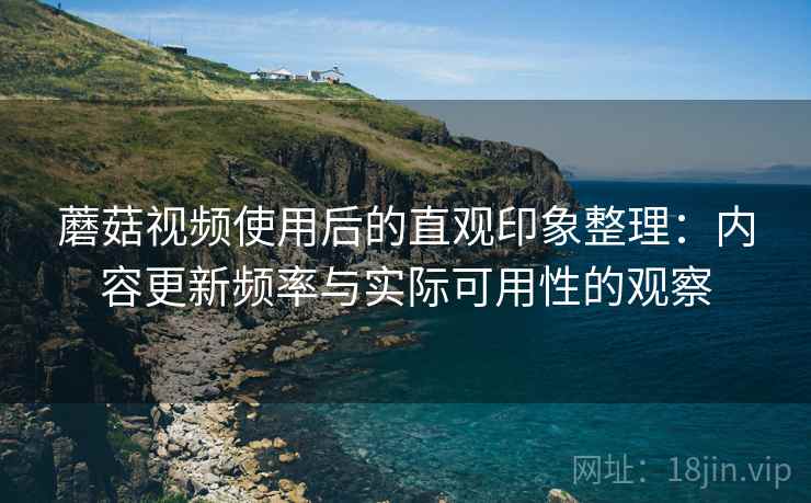 蘑菇视频使用后的直观印象整理：内容更新频率与实际可用性的观察