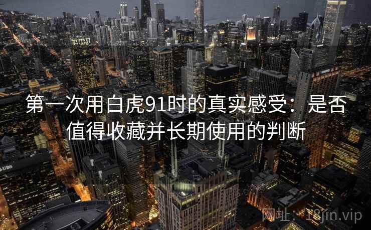 第一次用白虎91时的真实感受：是否值得收藏并长期使用的判断