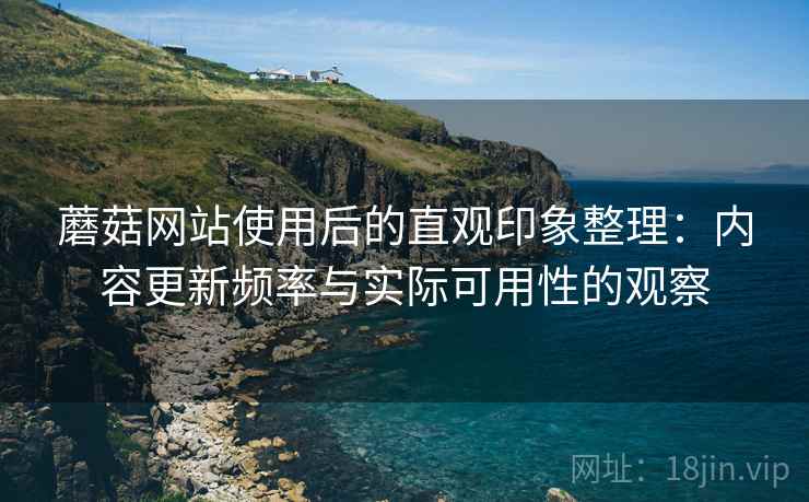 蘑菇网站使用后的直观印象整理：内容更新频率与实际可用性的观察