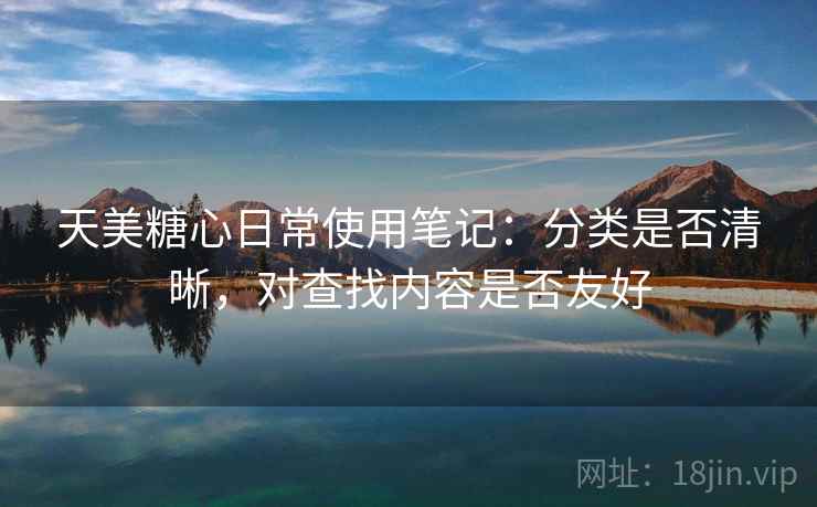 天美糖心日常使用笔记:分类是否清晰,对查找内容是否友好 天美糖心日常使用笔记:分类是否清晰,对查找内容是否友好