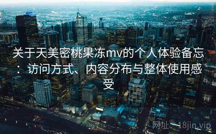 关于天美密桃果冻mv的个人体验备忘：访问方式、内容分布与整体使用感受