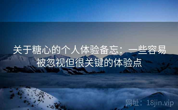 关于糖心的个人体验备忘：一些容易被忽视但很关键的体验点