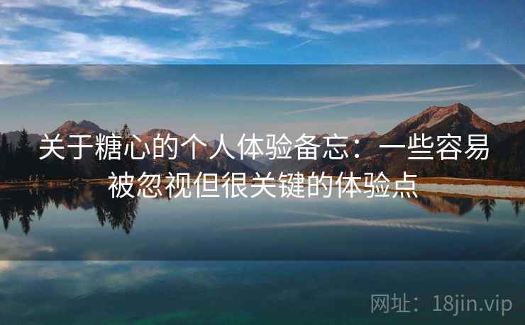 关于糖心的个人体验备忘:一些容易被忽视但很关键的体验点 关于糖心的个人体验备忘:一些容易被忽视但很关键的体验点