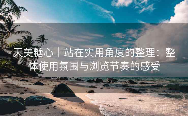 天美糖心｜站在实用角度的整理：整体使用氛围与浏览节奏的感受