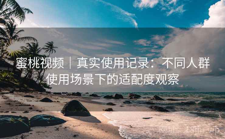 蜜桃视频｜真实使用记录：不同人群使用场景下的适配度观察