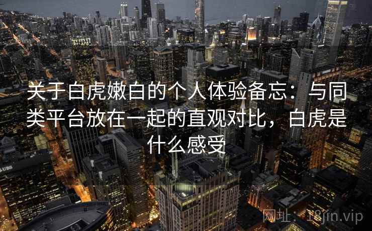 关于白虎嫩白的个人体验备忘：与同类平台放在一起的直观对比，白虎是什么感受