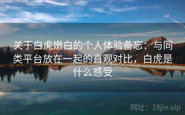 关于白虎嫩白的个人体验备忘:与同类平台放在一起的直观对比,白虎是什么感受 关于白虎嫩白的个人体验备忘:与同类平台放在一起的直观对比,白虎是什么感受