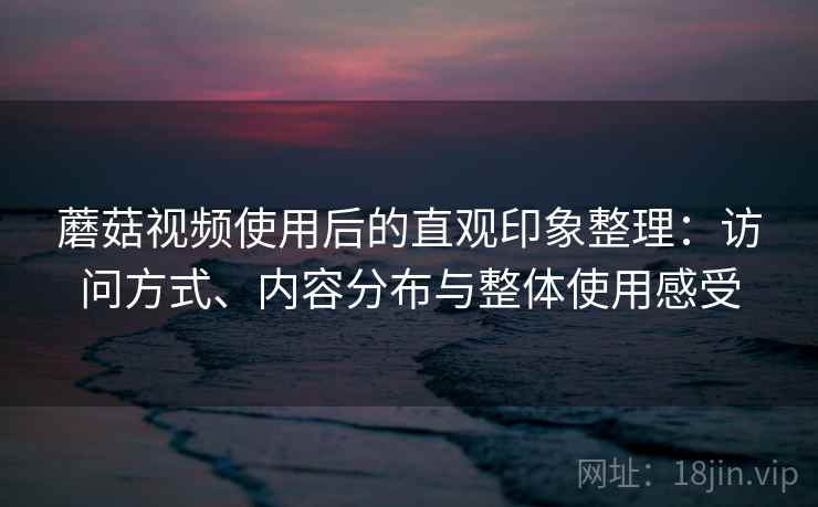 蘑菇视频使用后的直观印象整理：访问方式、内容分布与整体使用感受