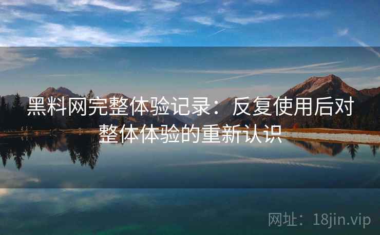 黑料网完整体验记录:反复使用后对整体体验的重新认识 黑料网完整体验记录:反复使用后对整体体验的重新认识