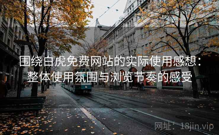 围绕白虎免费网站的实际使用感想：整体使用氛围与浏览节奏的感受