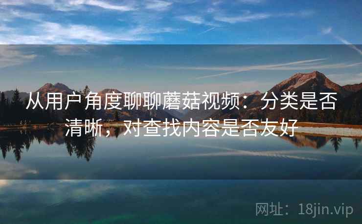 从用户角度聊聊蘑菇视频：分类是否清晰，对查找内容是否友好