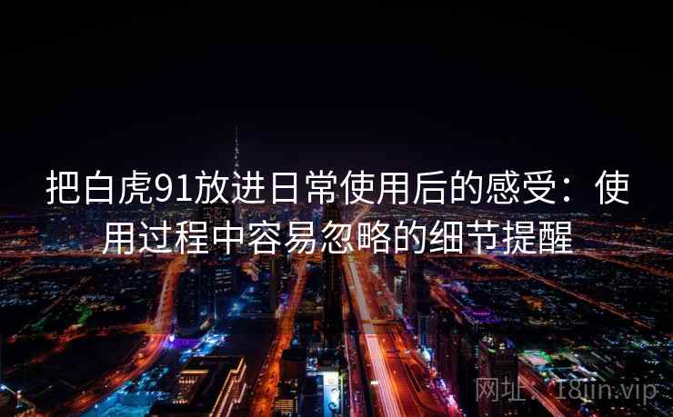 把白虎91放进日常使用后的感受：使用过程中容易忽略的细节提醒