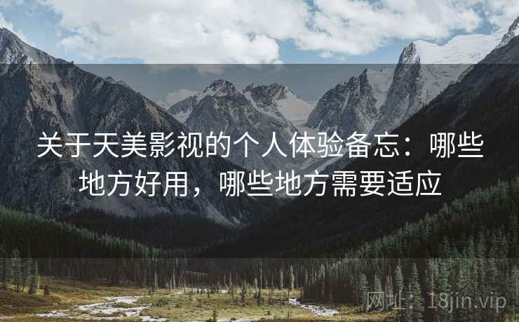 关于天美影视的个人体验备忘：哪些地方好用，哪些地方需要适应