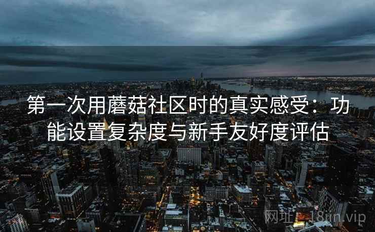 第一次用蘑菇社区时的真实感受：功能设置复杂度与新手友好度评估
