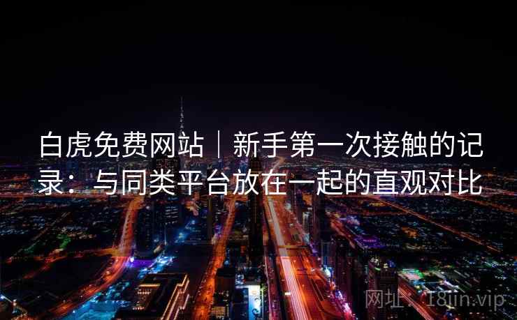白虎免费网站｜新手第一次接触的记录：与同类平台放在一起的直观对比