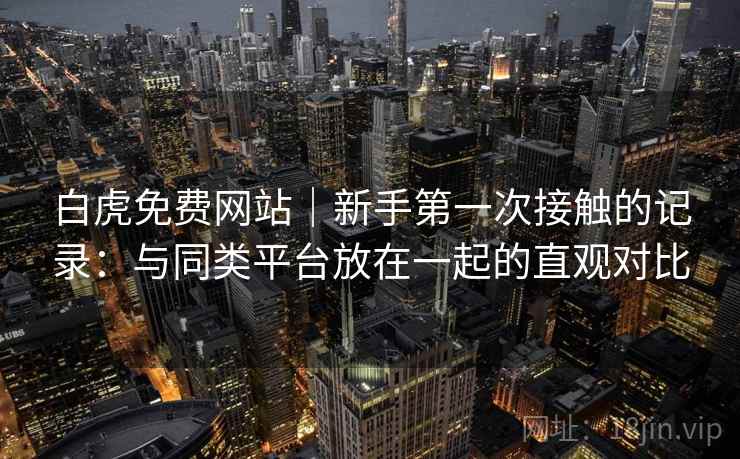 白虎免费网站｜新手第一次接触的记录：与同类平台放在一起的直观对比