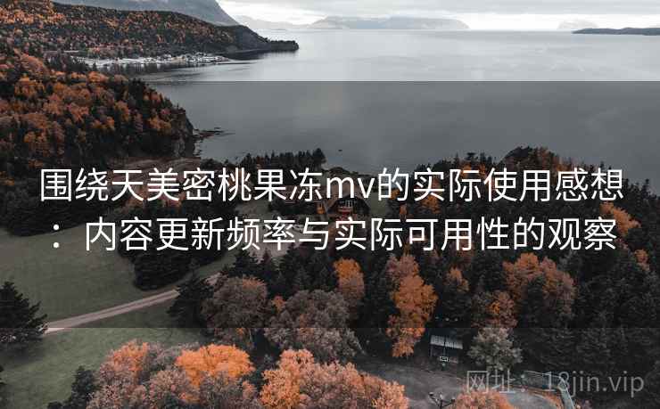 围绕天美密桃果冻mv的实际使用感想：内容更新频率与实际可用性的观察