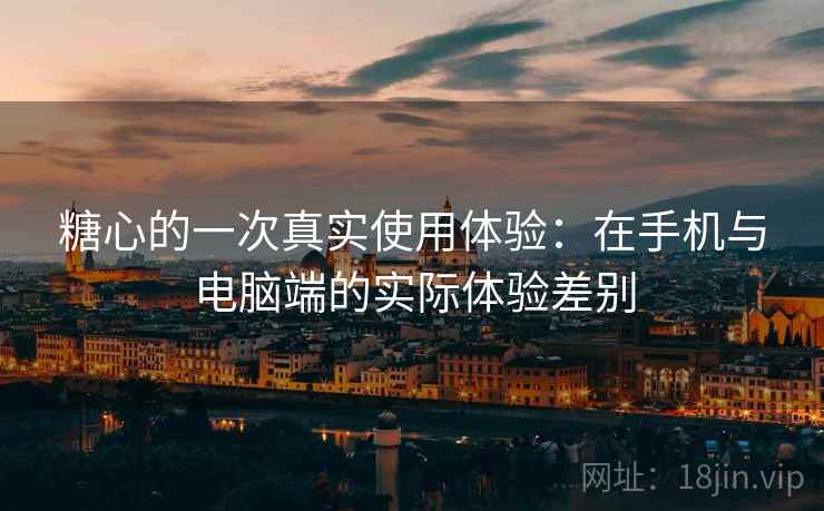 糖心的一次真实使用体验：在手机与电脑端的实际体验差别