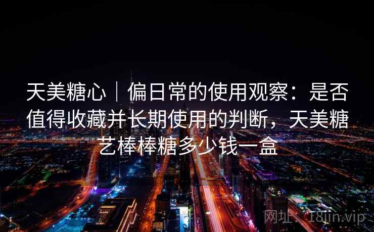 天美糖心｜偏日常的使用观察：是否值得收藏并长期使用的判断，天美糖艺棒棒糖多少钱一盒