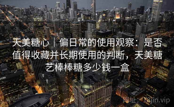 天美糖心｜偏日常的使用观察：是否值得收藏并长期使用的判断，天美糖艺棒棒糖多少钱一盒