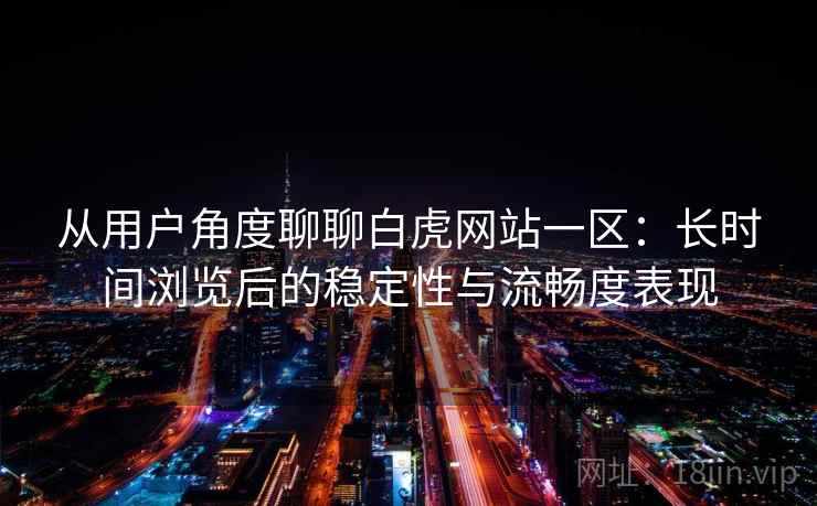 从用户角度聊聊白虎网站一区：长时间浏览后的稳定性与流畅度表现